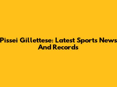 Pissei Gillettese: Latest Sports News And Records