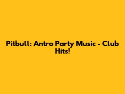 Pitbull: Antro Party Music - Club Hits!
