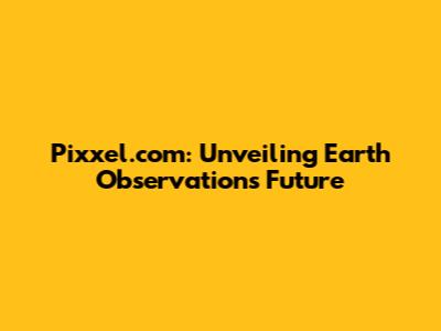 Pixxel.com: Unveiling Earth Observation's Future