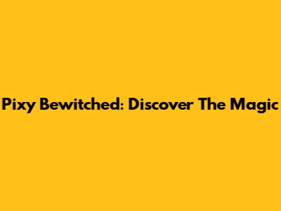 Pixy Bewitched: Discover The Magic