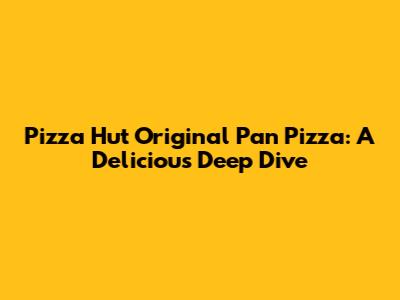 Pizza Hut Original Pan Pizza: A Delicious Deep Dive