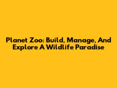Planet Zoo: Build, Manage, And Explore A Wildlife Paradise
