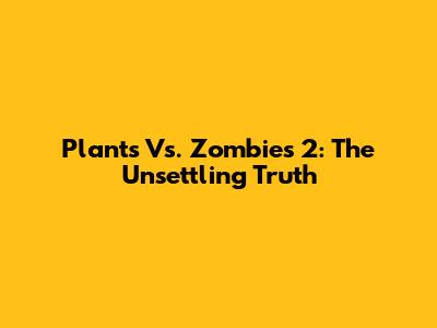 Plants Vs. Zombies 2: The Unsettling Truth