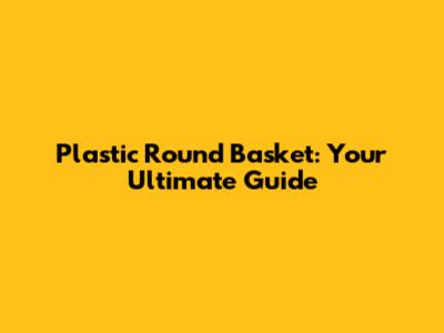 Plastic Round Basket: Your Ultimate Guide