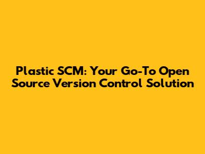Plastic SCM: Your Go-To Open Source Version Control Solution