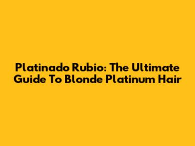 Platinado Rubio: The Ultimate Guide To Blonde Platinum Hair