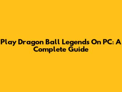 Play Dragon Ball Legends On PC: A Complete Guide