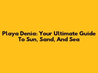 Playa Denia: Your Ultimate Guide To Sun, Sand, And Sea