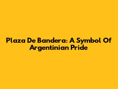 Plaza De Bandera: A Symbol Of Argentinian Pride