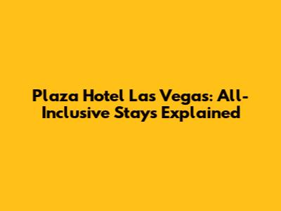 Plaza Hotel Las Vegas: All-Inclusive Stays Explained