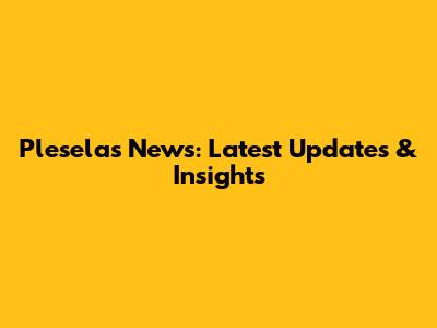 Pleselas News: Latest Updates & Insights