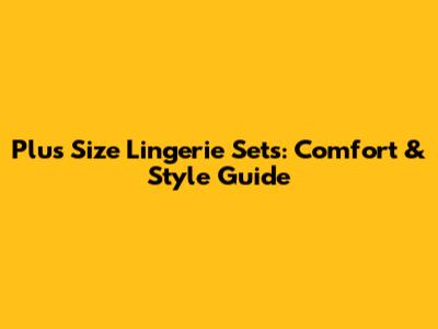 Plus Size Lingerie Sets: Comfort & Style Guide