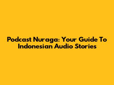 Podcast Nuraga: Your Guide To Indonesian Audio Stories