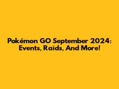 Pokémon GO September 2024: Events, Raids, And More!