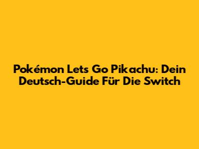 Pokémon Let's Go Pikachu: Dein Deutsch-Guide Für Die Switch