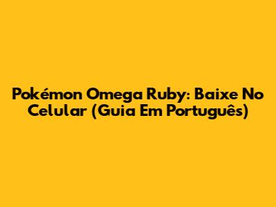 Pokémon Omega Ruby: Baixe No Celular (Guia Em Português)
