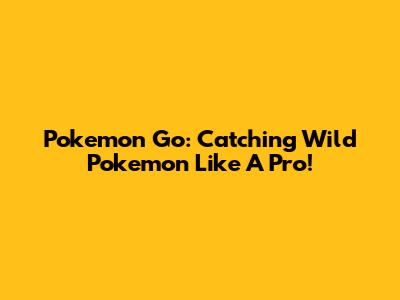 Pokemon Go: Catching Wild Pokemon Like A Pro!