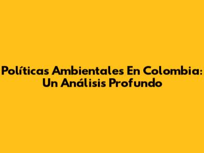 Políticas Ambientales En Colombia: Un Análisis Profundo