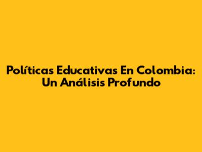 Políticas Educativas En Colombia: Un Análisis Profundo