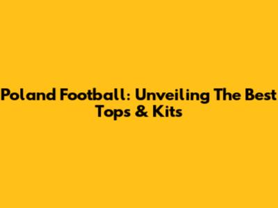 Poland Football: Unveiling The Best Tops & Kits