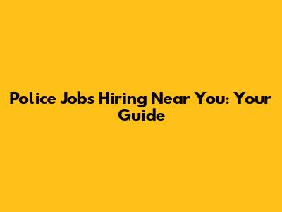 Police Jobs Hiring Near You: Your Guide