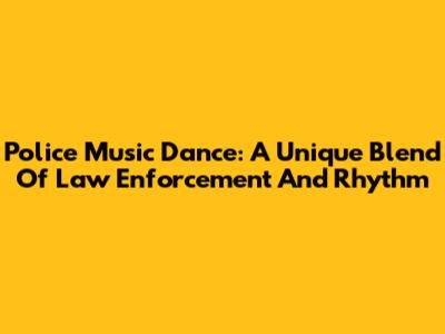 Police Music Dance: A Unique Blend Of Law Enforcement And Rhythm