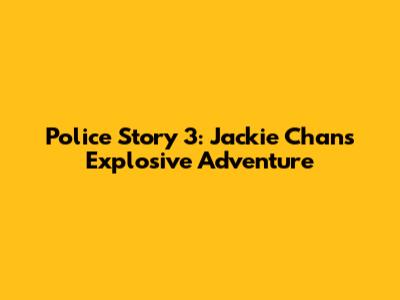 Police Story 3: Jackie Chan's Explosive Adventure