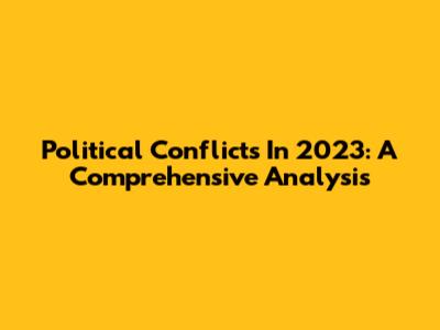 Political Conflicts In 2023: A Comprehensive Analysis