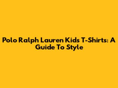 Polo Ralph Lauren Kids T-Shirts: A Guide To Style