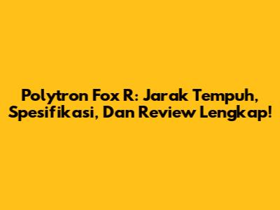Polytron Fox R: Jarak Tempuh, Spesifikasi, Dan Review Lengkap!