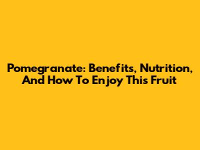 Pomegranate: Benefits, Nutrition, And How To Enjoy This Fruit