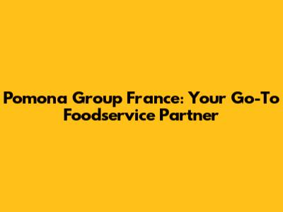 Pomona Group France: Your Go-To Foodservice Partner