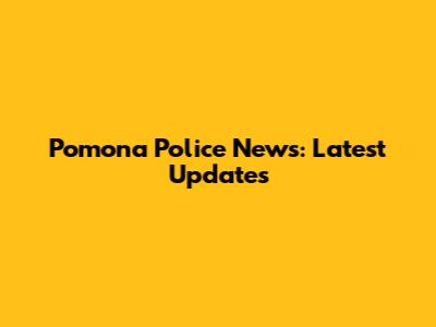 Pomona Police News: Latest Updates
