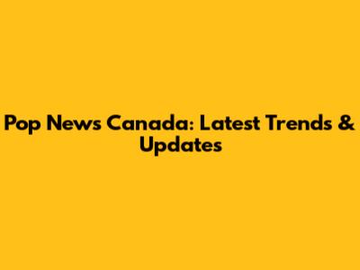Pop News Canada: Latest Trends & Updates
