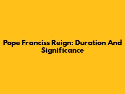 Pope Francis's Reign: Duration And Significance