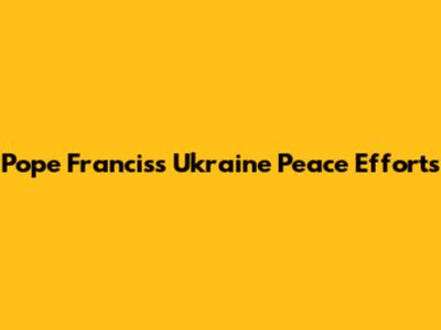 Pope Francis's Ukraine Peace Efforts