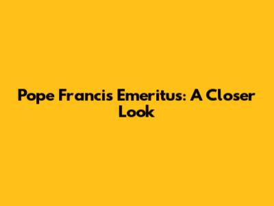 Pope Francis Emeritus: A Closer Look