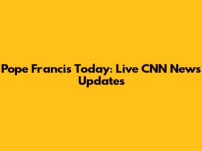 Pope Francis Today: Live CNN News Updates