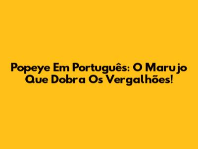 Popeye Em Português: O Marujo Que Dobra Os Vergalhões!