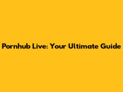 Pornhub Live: Your Ultimate Guide
