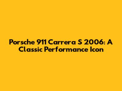 Porsche 911 Carrera S 2006: A Classic Performance Icon