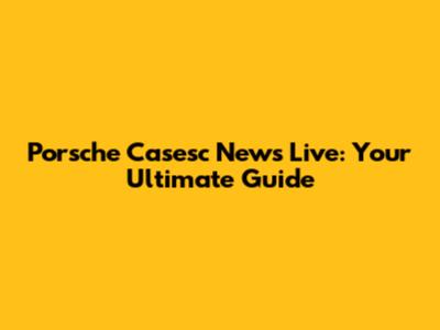Porsche Casesc News Live: Your Ultimate Guide