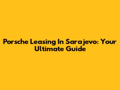 Porsche Leasing In Sarajevo: Your Ultimate Guide