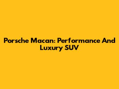 Porsche Macan: Performance And Luxury SUV