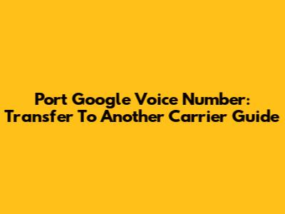 Port Google Voice Number: Transfer To Another Carrier Guide