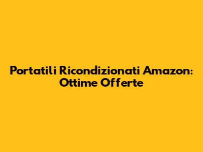 Portatili Ricondizionati Amazon: Ottime Offerte