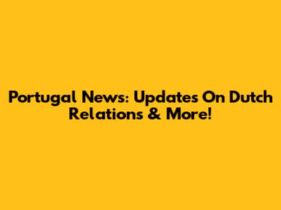 Portugal News: Updates On Dutch Relations & More!