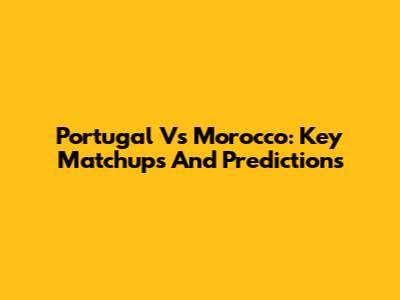 Portugal Vs Morocco: Key Matchups And Predictions