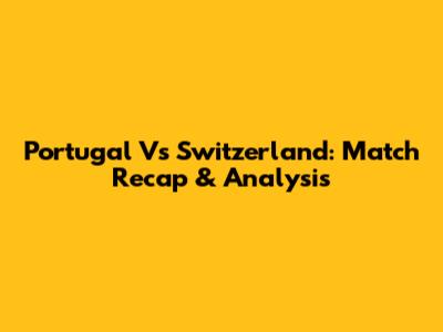Portugal Vs Switzerland: Match Recap & Analysis