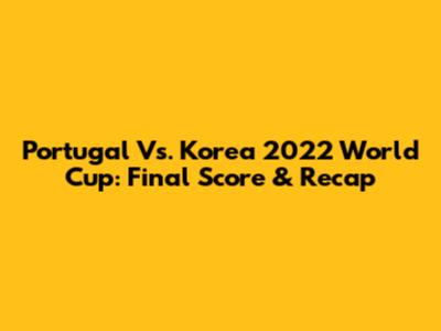 Portugal Vs. Korea 2022 World Cup: Final Score & Recap